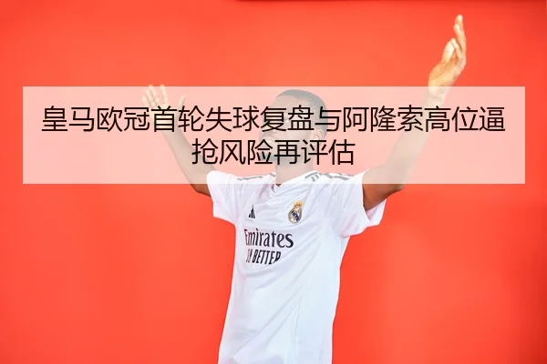 皇马欧冠首轮失球复盘与阿隆索高位逼抢风险再评估